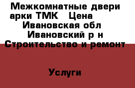 Межкомнатные двери,арки ТМК › Цена ­ 900 - Ивановская обл., Ивановский р-н Строительство и ремонт » Услуги   . Ивановская обл.